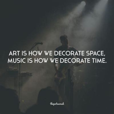 art is how we decorate space; music is how we decorate time, for both art and music have the power to create an atmosphere that transcends the physical world.