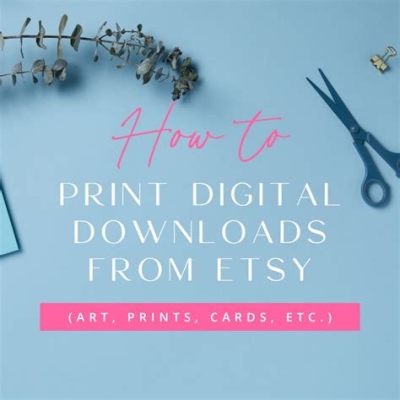 how to print downloads from etsy: exploring the nuances of Etsy's download feature